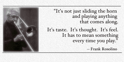 It's not just sliding the horn and playing anything that comes along.  It's taste.  It's thought.  It's feeling. It has to mean something every time you play.